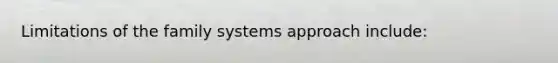 Limitations of the family systems approach include: