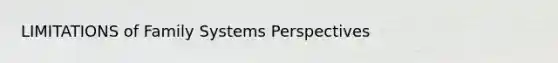 LIMITATIONS of Family Systems Perspectives