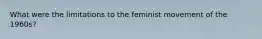 What were the limitations to the feminist movement of the 1960s?