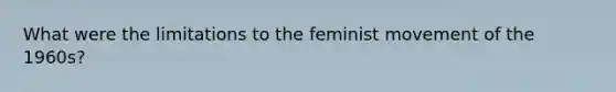 What were the limitations to the feminist movement of the 1960s?