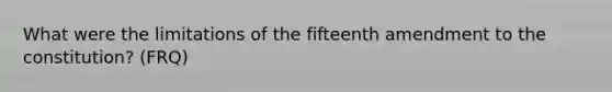 What were the limitations of the fifteenth amendment to the constitution? (FRQ)
