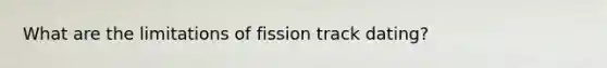 What are the limitations of fission track dating?