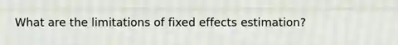 What are the limitations of fixed effects estimation?