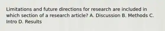 Limitations and future directions for research are included in which section of a research article? A. Discussion B. Methods C. Intro D. Results