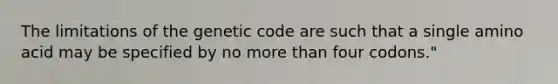 The limitations of the genetic code are such that a single amino acid may be specified by no more than four codons."