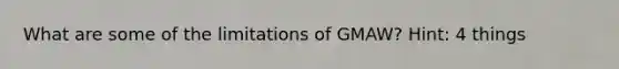 What are some of the limitations of GMAW? Hint: 4 things