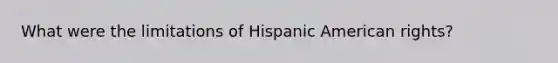 What were the limitations of Hispanic American rights?