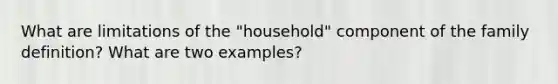 What are limitations of the "household" component of the family definition? What are two examples?