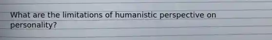 What are the limitations of humanistic perspective on personality?