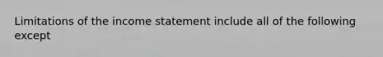 Limitations of the income statement include all of the following except