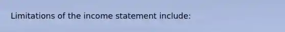 Limitations of the income statement include: