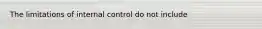 The limitations of internal control do not include