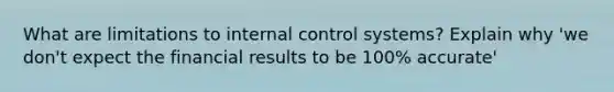 What are limitations to internal control systems? Explain why 'we don't expect the financial results to be 100% accurate'