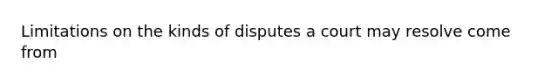 Limitations on the kinds of disputes a court may resolve come from