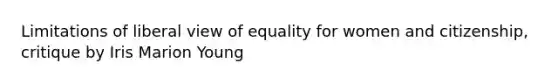 Limitations of liberal view of equality for women and citizenship, critique by Iris Marion Young