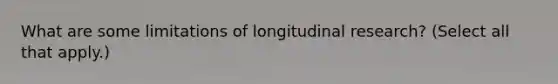 What are some limitations of longitudinal research? (Select all that apply.)