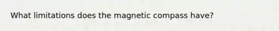 What limitations does the magnetic compass have?