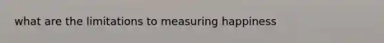 what are the limitations to measuring happiness