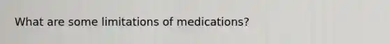 What are some limitations of medications?