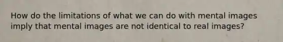 How do the limitations of what we can do with mental images imply that mental images are not identical to real images?