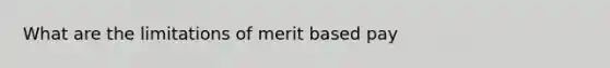 What are the limitations of merit based pay