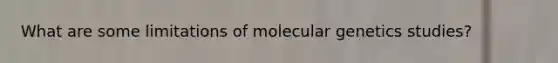 What are some limitations of molecular genetics studies?