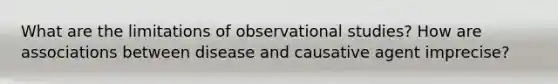 What are the limitations of observational studies? How are associations between disease and causative agent imprecise?