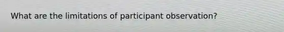 What are the limitations of participant observation?