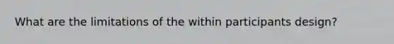 What are the limitations of the within participants design?