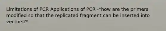 Limitations of PCR Applications of PCR -*how are the primers modified so that the replicated fragment can be inserted into vectors?*