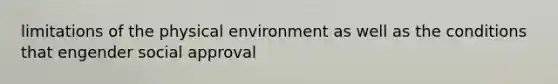 limitations of the physical environment as well as the conditions that engender social approval