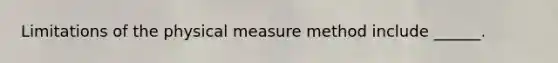 Limitations of the physical measure method include ______.