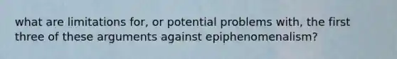 what are limitations for, or potential problems with, the first three of these arguments against epiphenomenalism?