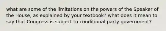 what are some of the limitations on the powers of the Speaker of the House, as explained by your textbook? what does it mean to say that Congress is subject to conditional party government?