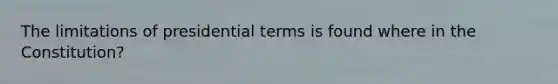 The limitations of presidential terms is found where in the Constitution?