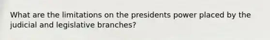 What are the limitations on the presidents power placed by the judicial and legislative branches?