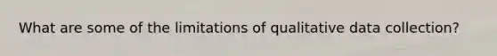 What are some of the limitations of qualitative data collection?