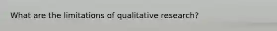 What are the limitations of qualitative research?