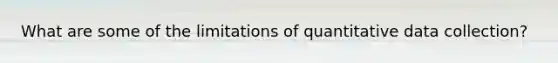 What are some of the limitations of quantitative data collection?