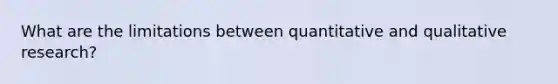 What are the limitations between quantitative and qualitative research?