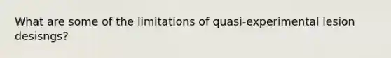 What are some of the limitations of quasi-experimental lesion desisngs?