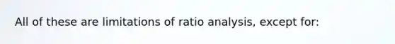 All of these are limitations of ratio analysis, except for: