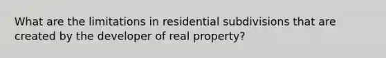 What are the limitations in residential subdivisions that are created by the developer of real property?