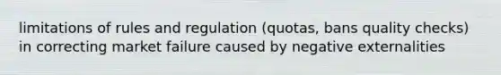 limitations of rules and regulation (quotas, bans quality checks) in correcting market failure caused by negative externalities