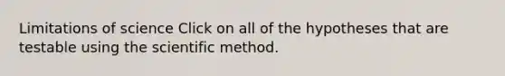 Limitations of science Click on all of the hypotheses that are testable using the scientific method.