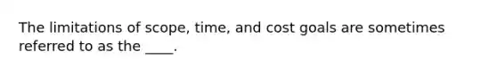 The limitations of scope, time, and cost goals are sometimes referred to as the ____.