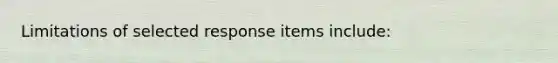 Limitations of selected response items include: