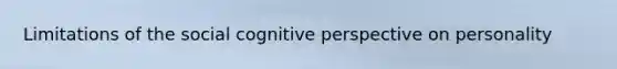 Limitations of the social cognitive perspective on personality