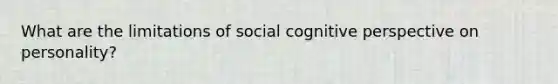 What are the limitations of social cognitive perspective on personality?