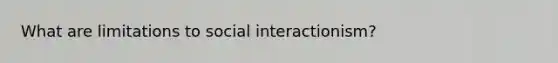 What are limitations to social interactionism?